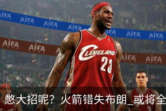 憋大招呢？火箭错失布朗 或将全力追逐欧文