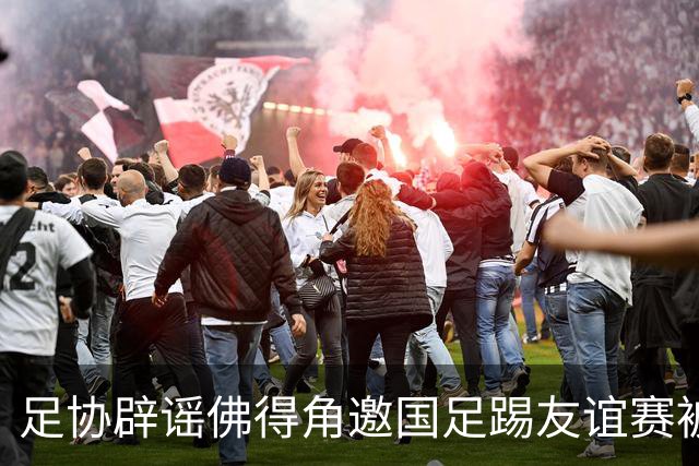 足协辟谣佛得角邀国足踢友谊赛被拒：暂未收到对方书面函件